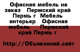 Офисная мебель на заказ - Пермский край, Пермь г. Мебель, интерьер » Офисная мебель   . Пермский край,Пермь г.